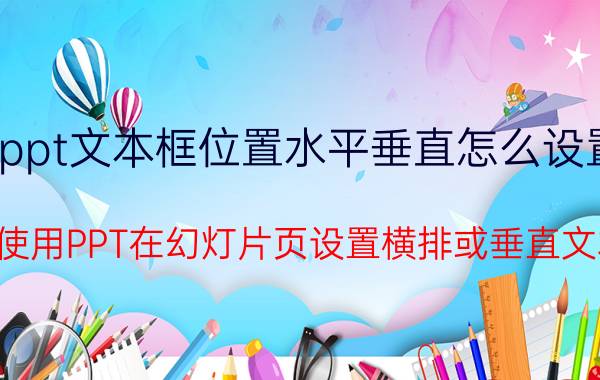 ppt文本框位置水平垂直怎么设置 如何使用PPT在幻灯片页设置横排或垂直文本框？